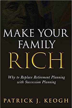 Make Your Family Rich | Why to Replace Retirement Planning with Succession Planning | Patrick J. Keogh